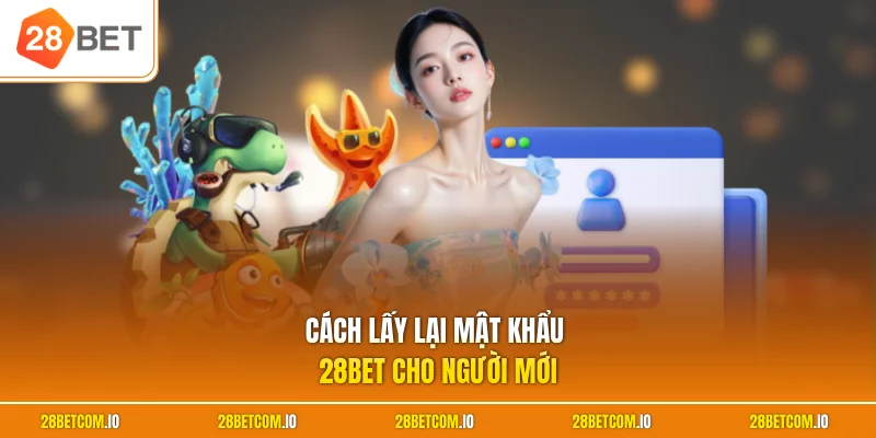 Cách Lấy Lại Mật Khẩu 28BET - Quy Trình Xác Minh An Toàn 1 Cách lấy lại mật khẩu 28BET cho người mới